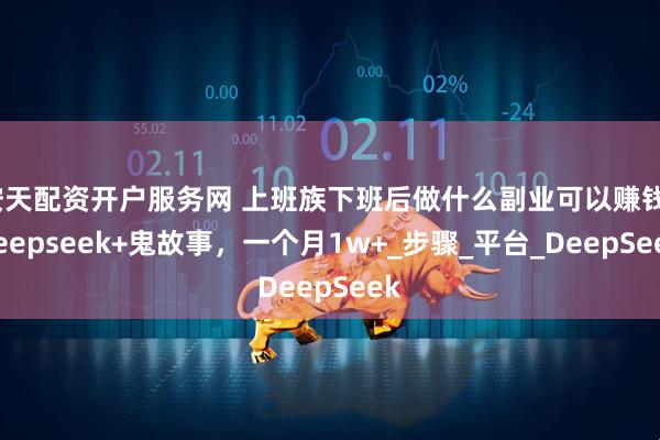 按天配资开户服务网 上班族下班后做什么副业可以赚钱？deepseek+鬼故事，一个月1w+_步骤_平台_DeepSeek