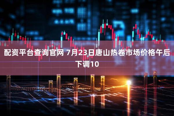 配资平台查询官网 7月23日唐山热卷市场价格午后下调10