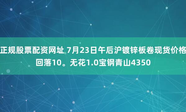 正规股票配资网址 7月23日午后沪镀锌板卷现货价格回落10。无花1.0宝钢青山4350