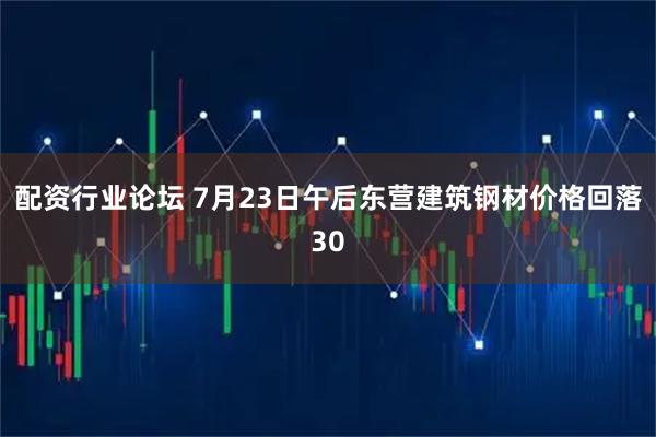 配资行业论坛 7月23日午后东营建筑钢材价格回落30