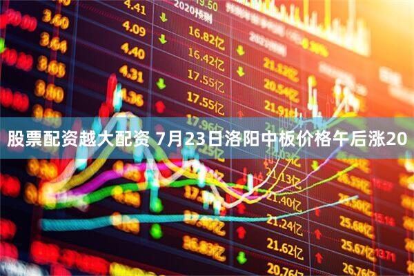 股票配资越大配资 7月23日洛阳中板价格午后涨20