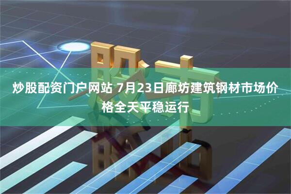 炒股配资门户网站 7月23日廊坊建筑钢材市场价格全天平稳运行