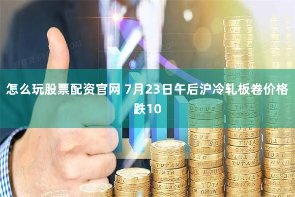 怎么玩股票配资官网 7月23日午后沪冷轧板卷价格跌10