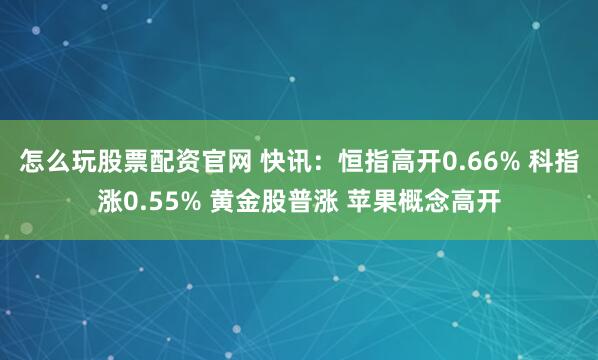 怎么玩股票配资官网 快讯：恒指高开0.66% 科指涨0.55% 黄金股普涨 苹果概念高开