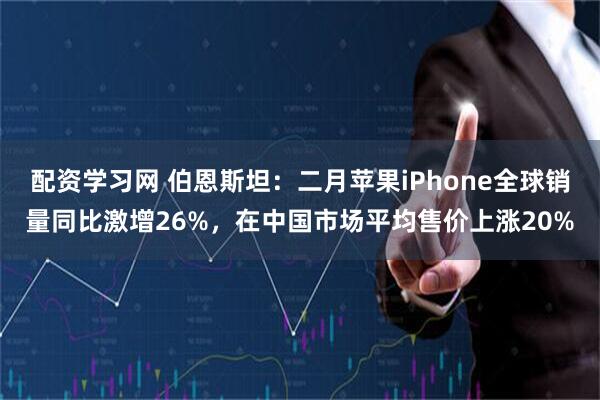 配资学习网 伯恩斯坦：二月苹果iPhone全球销量同比激增26%，在中国市场平均售价上涨20%
