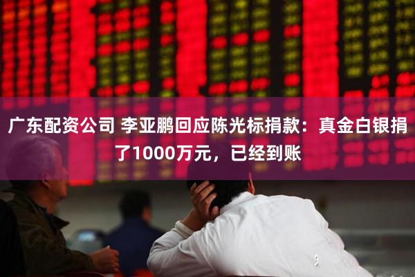 广东配资公司 李亚鹏回应陈光标捐款：真金白银捐了1000万元，已经到账