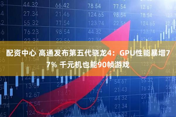 配资中心 高通发布第五代骁龙4：GPU性能暴增77% 千元机也能90帧游戏
