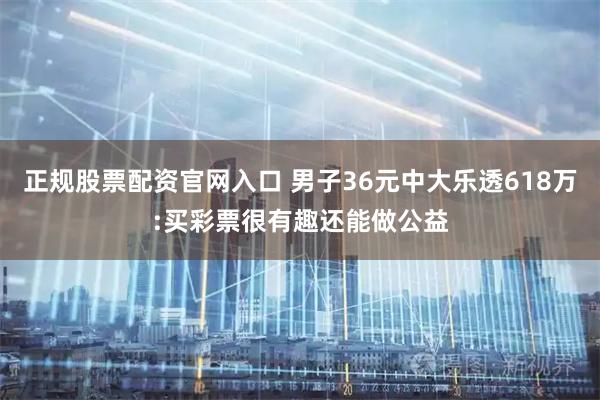 正规股票配资官网入口 男子36元中大乐透618万:买彩票很有趣还能做公益