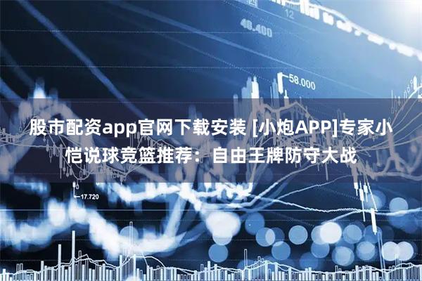 股市配资app官网下载安装 [小炮APP]专家小恺说球竞篮推荐：自由王牌防守大战