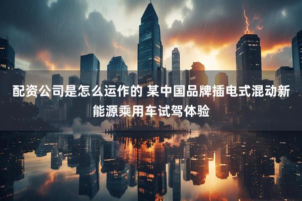 配资公司是怎么运作的 某中国品牌插电式混动新能源乘用车试驾体验