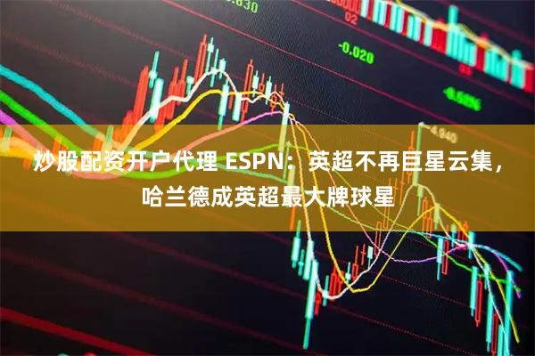 炒股配资开户代理 ESPN：英超不再巨星云集，哈兰德成英超最大牌球星